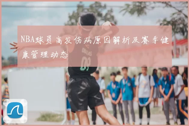 NBA球员高发伤病原因解析及赛季健康管理动态