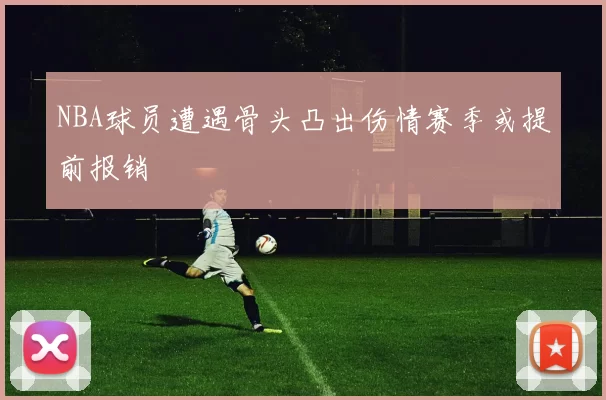 NBA球员遭遇骨头凸出伤情赛季或提前报销