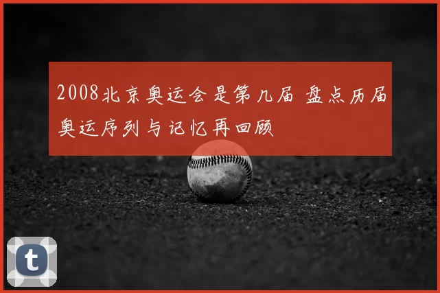 2008北京奥运会是第几届 盘点历届奥运序列与记忆再回顾