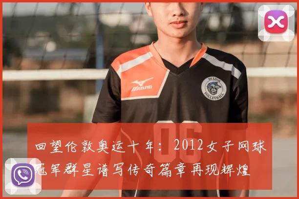 回望伦敦奥运十年：2012女子网球冠军群星谱写传奇篇章再现辉煌