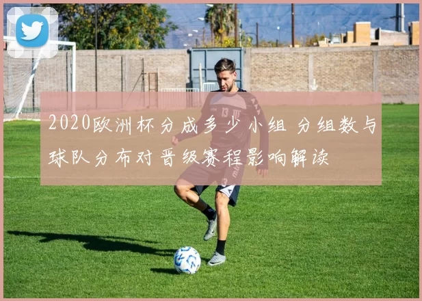 2020欧洲杯分成多少小组 分组数与球队分布对晋级赛程影响解读