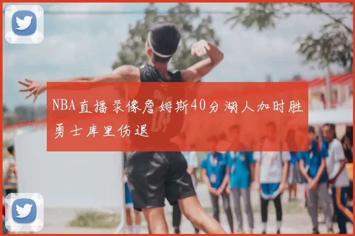 NBA直播录像詹姆斯40分湖人加时胜勇士库里伤退
