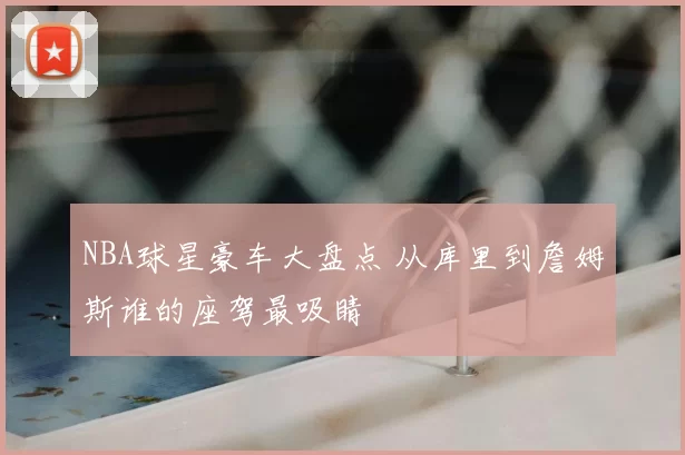 NBA球星豪车大盘点 从库里到詹姆斯谁的座驾最吸睛