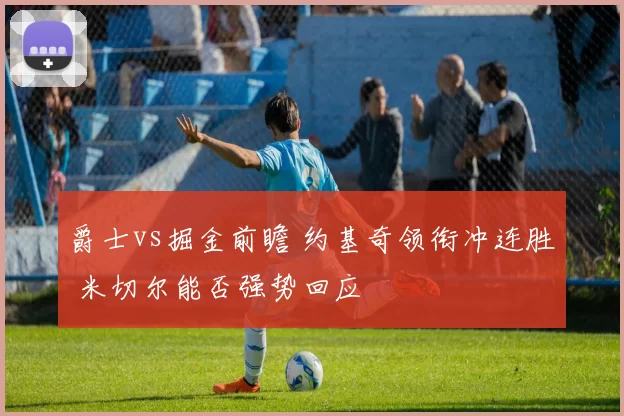 爵士vs掘金前瞻 约基奇领衔冲连胜 米切尔能否强势回应