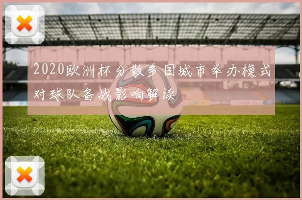 2020欧洲杯分散多国城市举办模式对球队备战影响解读