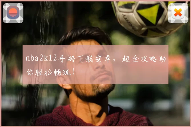 nba2k12手游下载安卓，超全攻略助你轻松畅玩！
