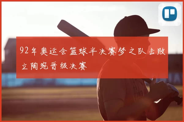 92年奥运会篮球半决赛梦之队击败立陶宛晋级决赛