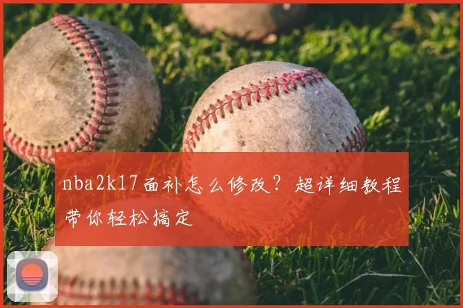 nba2k17面补怎么修改?超详细教程带你轻松搞定