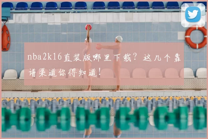 nba2k16直装版哪里下载?这几个靠谱渠道你得知道!