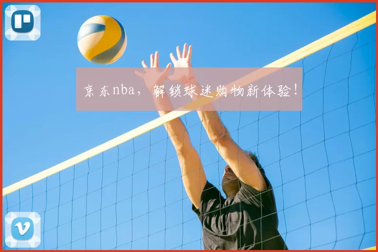 京东nba，解锁球迷购物新体验！