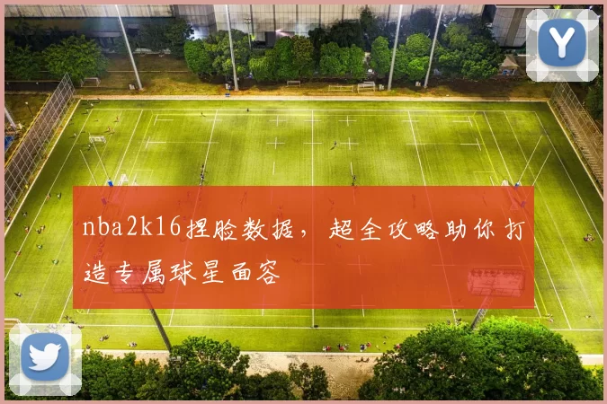 nba2k16捏脸数据,超全攻略助你打造专属球星面容