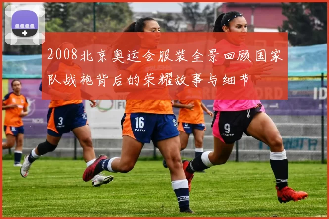 2008北京奥运会服装全景回顾国家队战袍背后的荣耀故事与细节