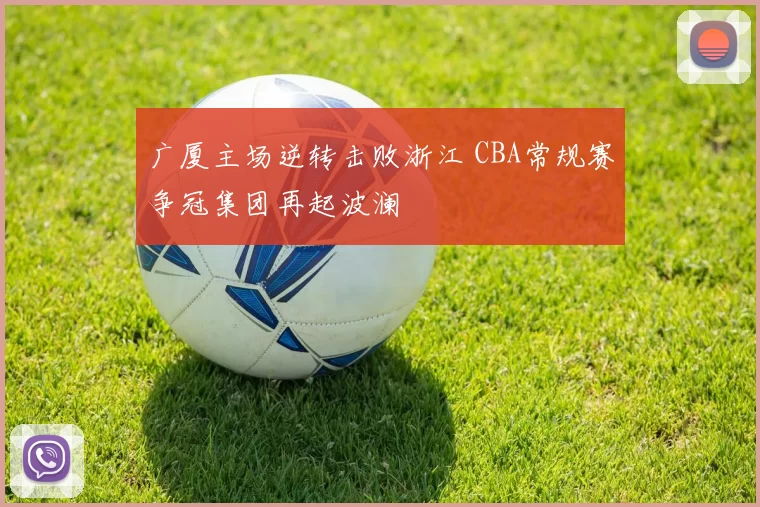 广厦主场逆转击败浙江 CBA常规赛争冠集团再起波澜