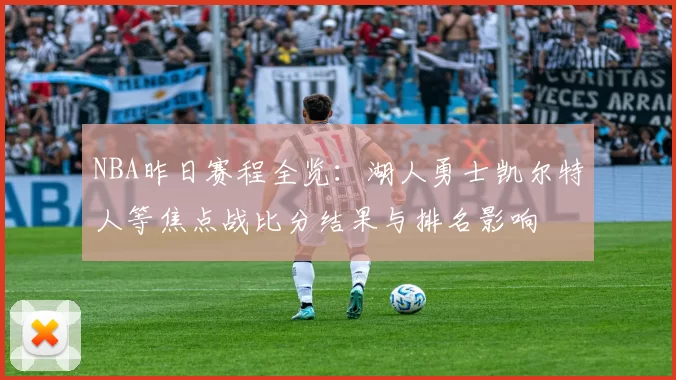 NBA昨日赛程全览：湖人勇士凯尔特人等焦点战比分结果与排名影响