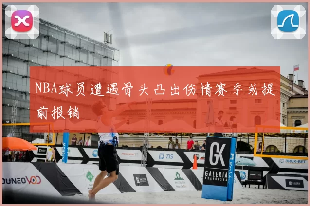 NBA球员遭遇骨头凸出伤情赛季或提前报销