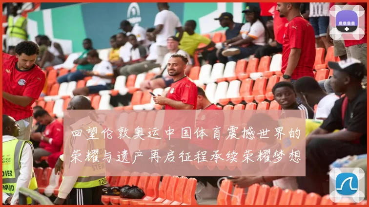 回望伦敦奥运中国体育震撼世界的荣耀与遗产再启征程承续荣耀梦想