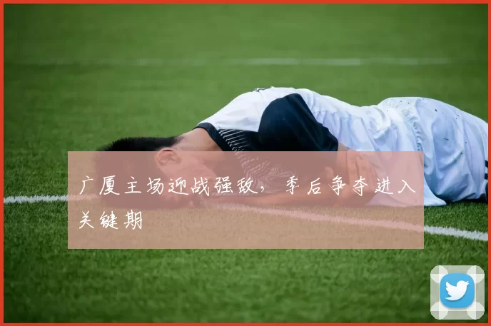 广厦主场迎战强敌，季后争夺进入关键期