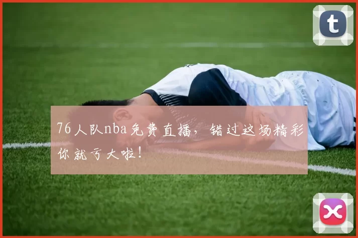 76人队nba免费直播，错过这场精彩你就亏大啦！