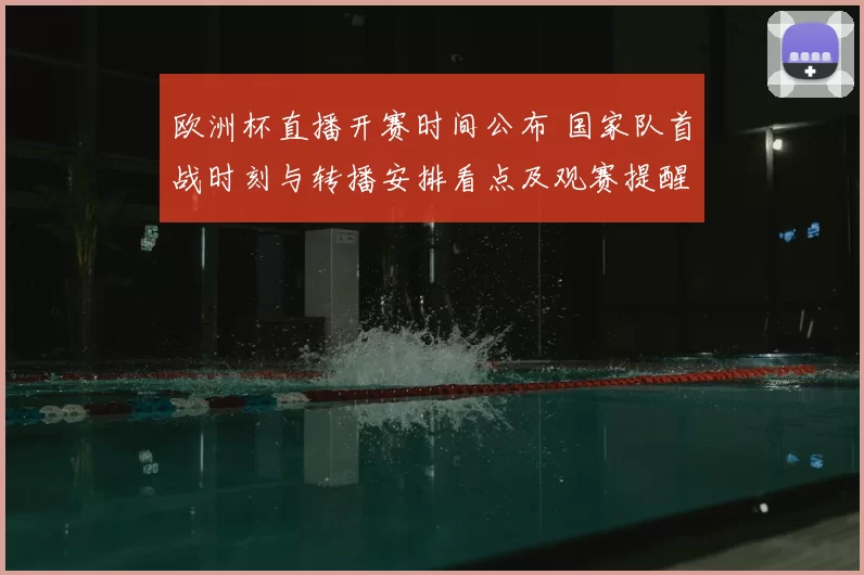 欧洲杯直播开赛时间公布 国家队首战时刻与转播安排看点及观赛提醒
