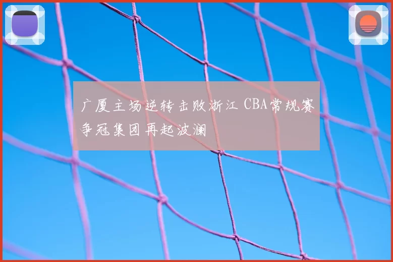 广厦主场逆转击败浙江 CBA常规赛争冠集团再起波澜