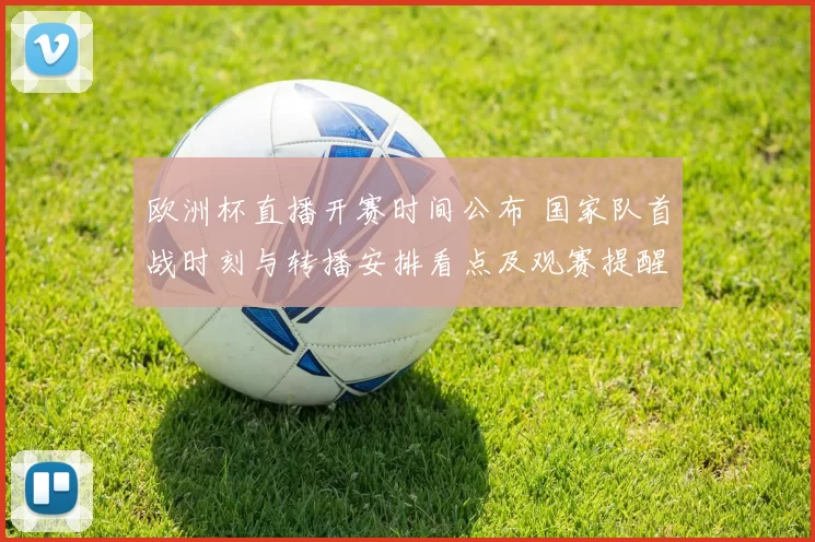 欧洲杯直播开赛时间公布 国家队首战时刻与转播安排看点及观赛提醒