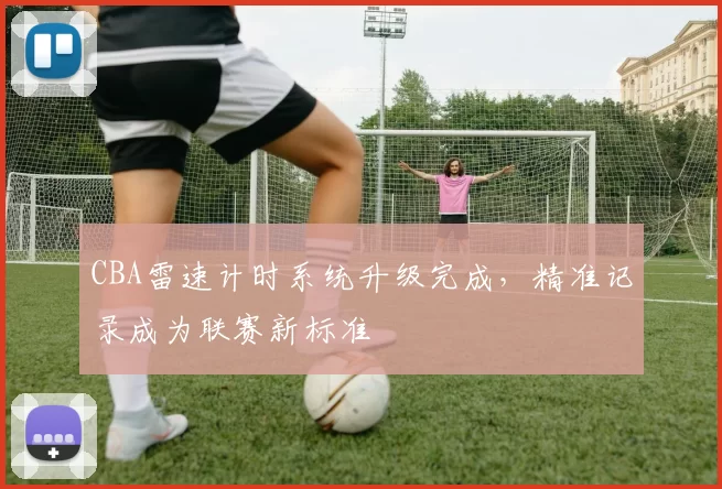 CBA雷速计时系统升级完成，精准记录成为联赛新标准