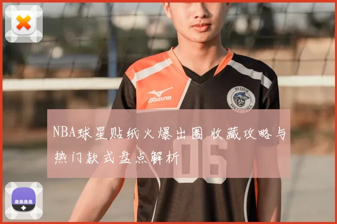 NBA球星贴纸火爆出圈 收藏攻略与热门款式盘点解析
