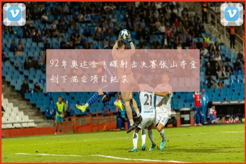 92年奥运会飞碟射击决赛张山夺金创下混合项目纪录