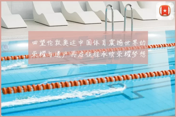 回望伦敦奥运中国体育震撼世界的荣耀与遗产再启征程承续荣耀梦想