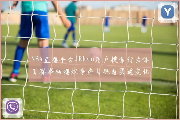 NBA直播平台JRkan用户搜索行为体育赛事转播权争夺与观看渠道变化
