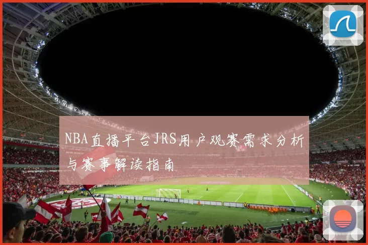 NBA直播平台JRS用户观赛需求分析与赛事解读指南