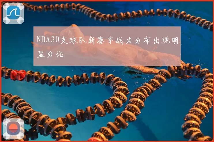 NBA30支球队新赛季战力分布出现明显分化