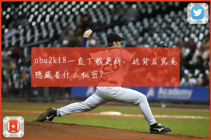 nba2k18一直下载更新，这背后究竟隐藏着什么秘密？