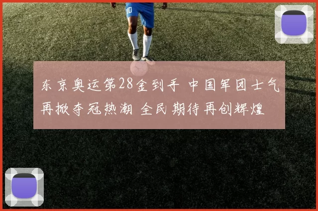 东京奥运第28金到手 中国军团士气再掀夺冠热潮 全民期待再创辉煌