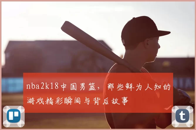 nba2k18中国男篮，那些鲜为人知的游戏精彩瞬间与背后故事