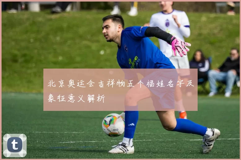 北京奥运会吉祥物五个福娃名字及象征意义解析