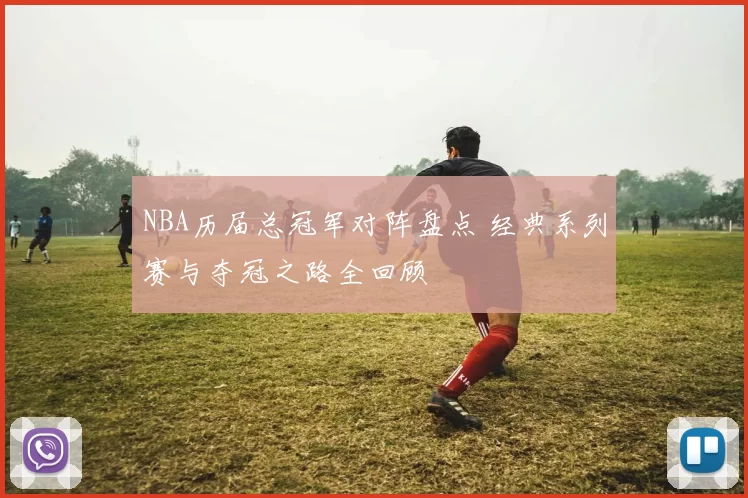 NBA历届总冠军对阵盘点 经典系列赛与夺冠之路全回顾