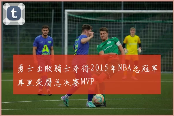 勇士击败骑士夺得2015年NBA总冠军库里荣膺总决赛MVP