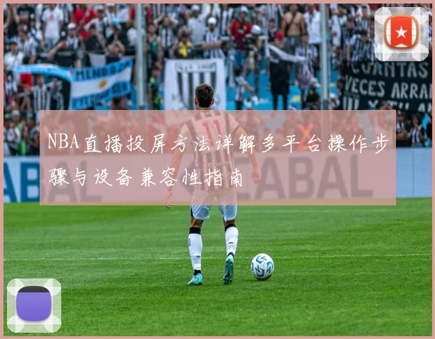 NBA直播投屏方法详解多平台操作步骤与设备兼容性指南