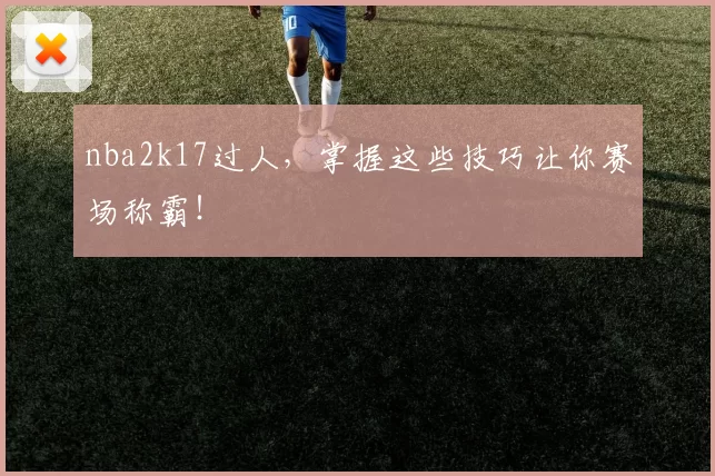 nba2k17过人,掌握这些技巧让你赛场称霸!