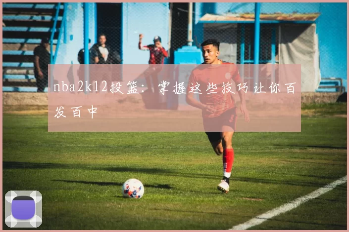nba2k12投篮:掌握这些技巧让你百发百中