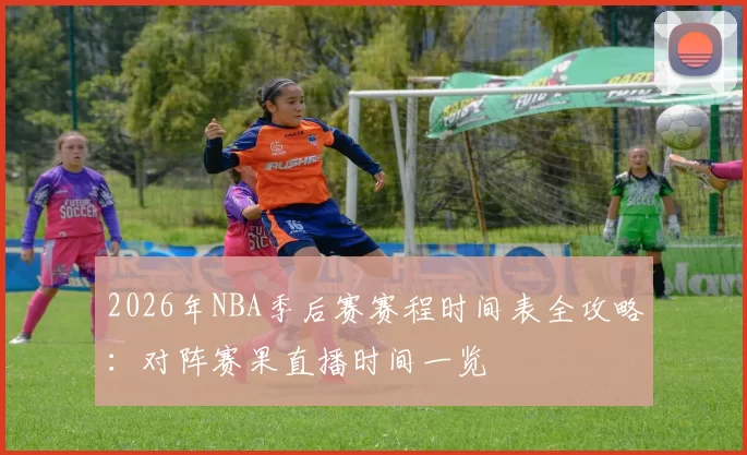 2026年NBA季后赛赛程时间表全攻略:对阵赛果直播时间一览