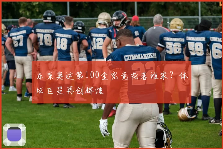 东京奥运第100金究竟花落谁家?体坛巨星再创辉煌