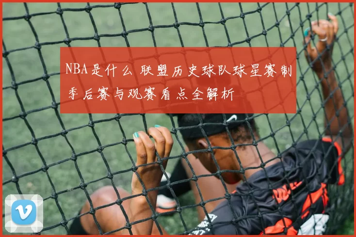NBA是什么 联盟历史球队球星赛制季后赛与观赛看点全解析