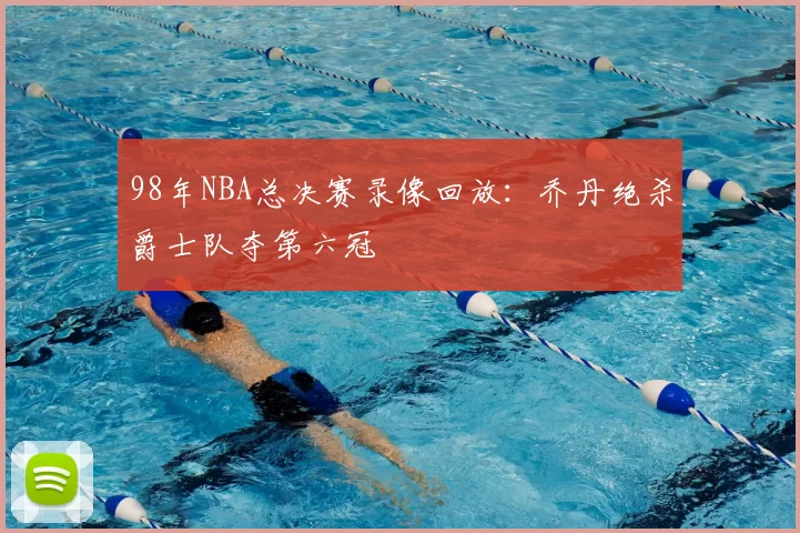 98年NBA总决赛录像回放:乔丹绝杀爵士队夺第六冠