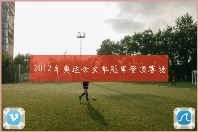 2012年奥运会女单冠军登顶赛场