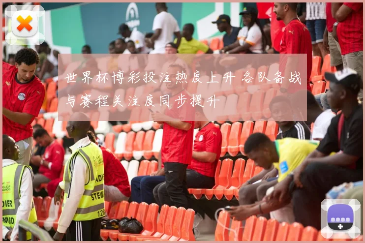 世界杯博彩投注热度上升 各队备战与赛程关注度同步提升