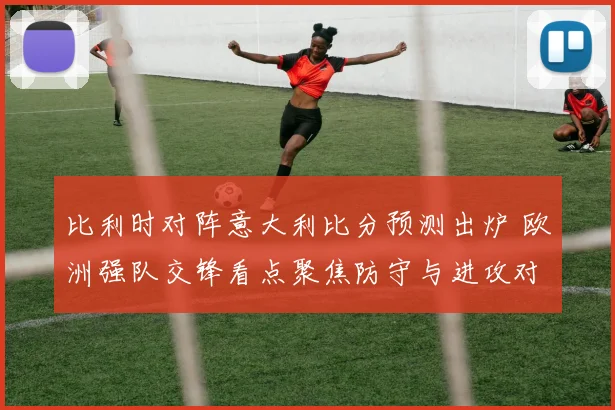 比利时对阵意大利比分预测出炉 欧洲强队交锋看点聚焦防守与进攻对决