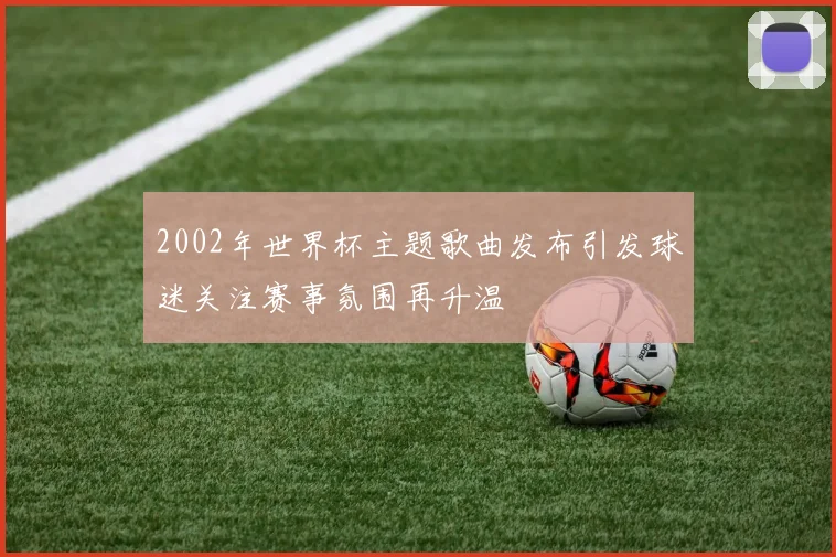 2002年世界杯主题歌曲发布引发球迷关注赛事氛围再升温