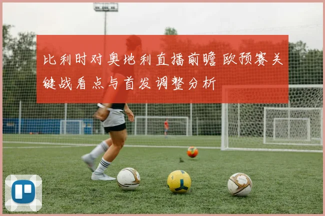 比利时对奥地利直播前瞻 欧预赛关键战看点与首发调整分析